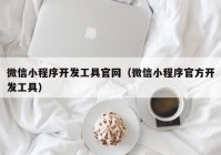 微信小程序开发工具官网（微信小程序官方开发工具）